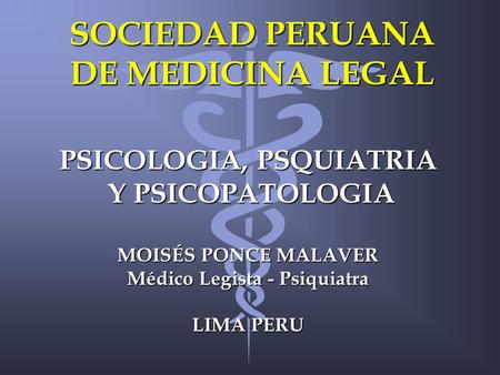 SOCIEDAD PERUANA DE MEDICINA LEGAL PSICOLOGIA, PSQUIATRIA Y PSICOPATOLOGIA Y PSICOPATOLOGIA MOISÉS PONCE MALAVER Médico Legista - Psiquiatra LIMA PERU.