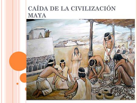 CAÍDA DE LA CIVILIZACIÓN MAYA. Existen diversas teorías sobre la desaparición de la civilización Maya. Entre las que se destacan las siguientes.