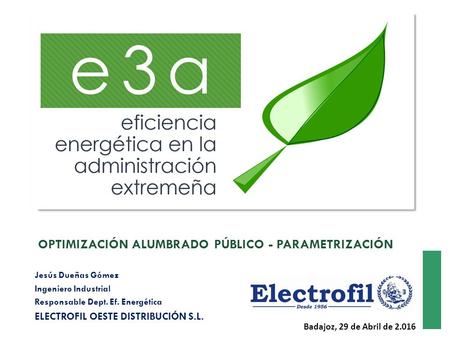 Jesús Dueñas Gómez Ingeniero Industrial Responsable Dept. Ef. Energética ELECTROFIL OESTE DISTRIBUCIÓN S.L. OPTIMIZACIÓN ALUMBRADO PÚBLICO - PARAMETRIZACIÓN.