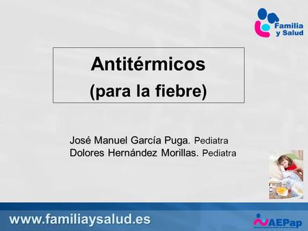 Www.familiaysalud.es Antitérmicos (para la fiebre) José Manuel García Puga José Manuel García Puga. Pediatra Dolores Hernández Morillas Dolores Hernández.