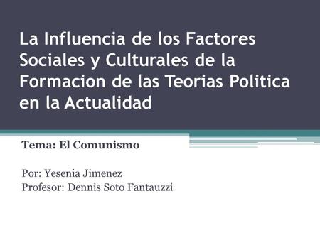 La Influencia de los Factores Sociales y Culturales de la Formacion de las Teorias Politica en la Actualidad Tema: El Comunismo Por: Yesenia Jimenez Profesor:
