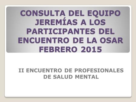 CONSULTA DEL EQUIPO JEREMÍAS A LOS PARTICIPANTES DEL ENCUENTRO DE LA OSAR FEBRERO 2015 II ENCUENTRO DE PROFESIONALES DE SALUD MENTAL.