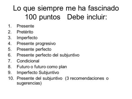 Lo que siempre me ha fascinado 100 puntos Debe incluir: 1.Presente 2.Pretérito 3.Imperfecto 4.Presente progresivo 5.Presente perfecto 6.Presente perfecto.