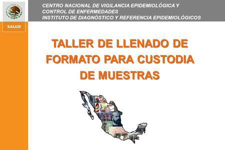 TALLER DE LLENADO DE FORMATO PARA CUSTODIA DE MUESTRAS CENTRO NACIONAL DE VIGILANCIA EPIDEMIOLÓGICA Y CONTROL DE ENFERMEDADES INSTITUTO DE DIAGNÓSTICO.