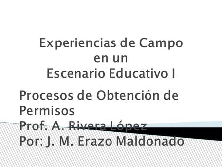 Experiencias de Campo en un Escenario Educativo I Procesos de Obtención de Permisos Prof. A. Rivera López Por: J. M. Erazo Maldonado.