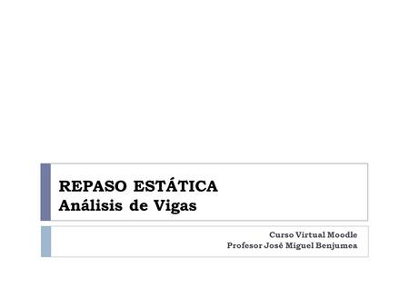 REPASO ESTÁTICA Análisis de Vigas Curso Virtual Moodle Profesor José Miguel Benjumea.
