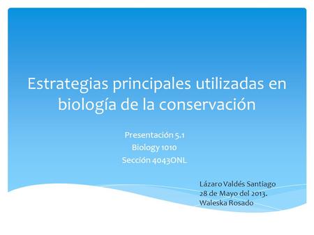 Estrategias principales utilizadas en biología de la conservación Presentación 5.1 Biology 1010 Sección 4043ONL Lázaro Valdés Santiago 28 de Mayo del 2013.
