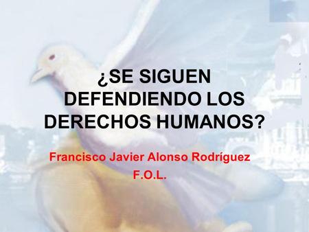 ¿SE SIGUEN DEFENDIENDO LOS DERECHOS HUMANOS? Francisco Javier Alonso Rodríguez F.O.L.
