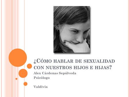 ¿C ÓMO HABLAR DE SEXUALIDAD CON NUESTROS HIJOS E HIJAS ? Alex Cárdenas Sepúlveda Psicólogo Valdivia.