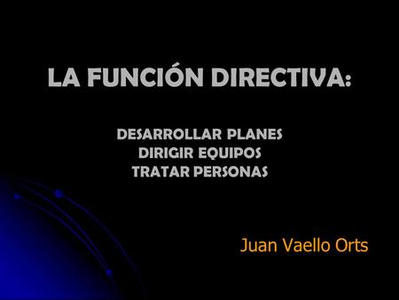 LA FUNCIÓN DIRECTIVA: DESARROLLAR PLANES DIRIGIR EQUIPOS TRATAR PERSONAS Juan Vaello Orts.