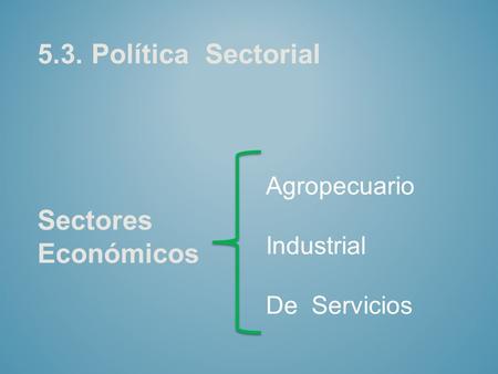 5.3. Política Sectorial Sectores Económicos Agropecuario Industrial De Servicios.