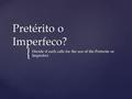 { Pretérito o Imperfeco? Decide if each calls for the use of the Preterite or Imperfect.