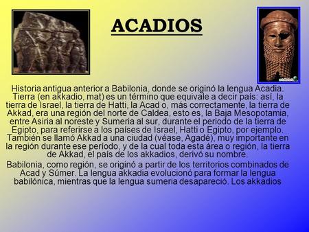 ACADIOS Historia antigua anterior a Babilonia, donde se originó la lengua Acadia. Tierra (en akkadio, mat) es un término que equivale a decir país: así,