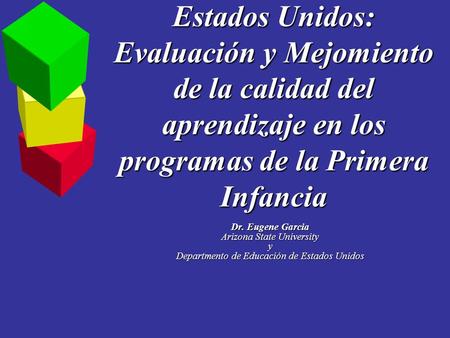 Estados Unidos: Evaluación y Mejomiento de la calidad del aprendizaje en los programas de la Primera Infancia Dr. Eugene Garcia Arizona State University.