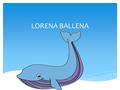 LORENA BALLENA ERASE UNA VEZ UNA NIÑA MUY SIMPATICA Y DIFERENTE.