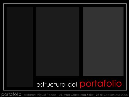 Estructura del portafolio portafolio _ profesor: Miguel Rocco _ Alumna: Macarena Solar_ 25 de Septiembre 2008.