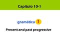 Capítulo 10-1 gramática gramática 1 Present and past progressive.