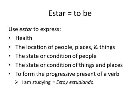 Estar = to be Use estar to express: Health The location of people, places, & things The state or condition of people The state or condition of things and.