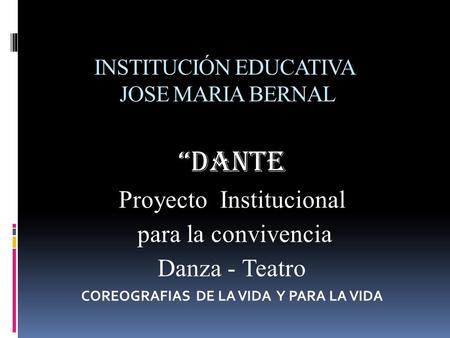 INSTITUCIÓN EDUCATIVA JOSE MARIA BERNAL “DANTE Proyecto Institucional para la convivencia Danza - Teatro COREOGRAFIAS DE LA VIDA Y PARA LA VIDA.