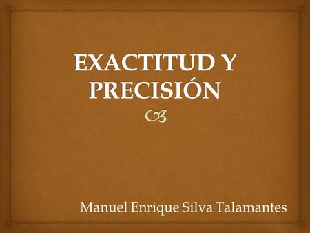 Manuel Enrique Silva Talamantes.   Los errores en cálculos y medidas se pueden caracterizar con respecto a su exactitud y su precisión.  La exactitud.