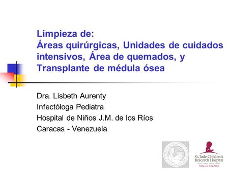 Limpieza de: Áreas quirúrgicas, Unidades de cuidados intensivos, Área de quemados, y Transplante de médula ósea Dra. Lisbeth Aurenty Infectóloga Pediatra.