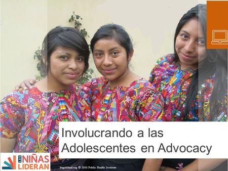 Involucrando a las Adolescentes en Advocacy letgirlslead.org © 2016 Public Health Institute.