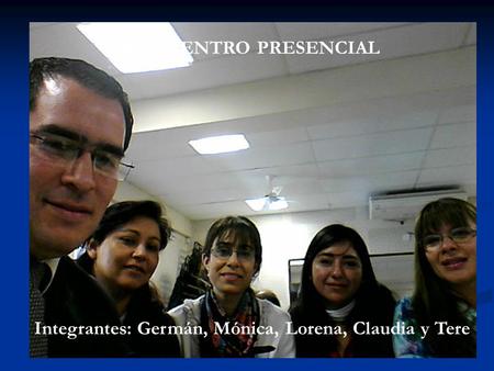 Integrantes: Germán, Mónica, Lorena, Claudia y Tere ENCUENTRO PRESENCIAL.