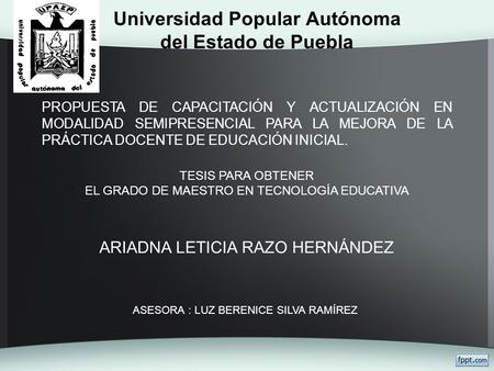 Universidad Popular Autónoma del Estado de Puebla PROPUESTA DE CAPACITACIÓN Y ACTUALIZACIÓN EN MODALIDAD SEMIPRESENCIAL PARA LA MEJORA DE LA PRÁCTICA DOCENTE.