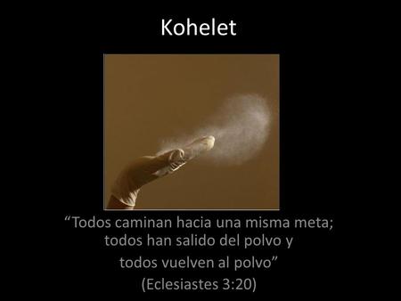 Kohelet “Todos caminan hacia una misma meta; todos han salido del polvo y todos vuelven al polvo” (Eclesiastes 3:20)