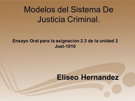 Modelos del Sistema De Justicia Criminal. Eliseo Hernandez Ensayo Oral para la asignacion 2.3 de la unidad 2 Just-1010.