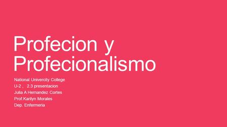 Profecion y Profecionalismo National Univercity College U-2, 2.3 presentacion Julia A Hernandez Cortes Prof.Karilyn Morales Dep. Enfermeria.