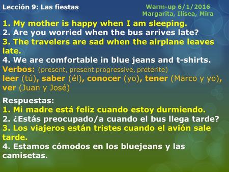 Lección 9: Las fiestas 1. My mother is happy when I am sleeping. 2. Are you worried when the bus arrives late? 3. The travelers are sad when the airplane.