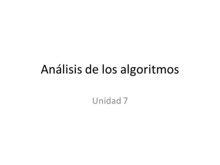 Análisis de los algoritmos Unidad 7. Análisis La resolución práctica de un problema – algoritmo o método de resolución – y por otra un programa o codificación.