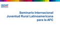 MINISTERIO DE AGRICULTURA Seminario Internacional Juventud Rural Latinoamericana para la AFC.