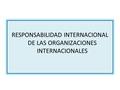 RESPONSABILIDAD INTERNACIONAL DE LAS ORGANIZACIONES INTERNACIONALES