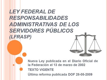 LEY FEDERAL DE RESPONSABILIDADES ADMINISTRATIVAS DE LOS SERVIDORES PÚBLICOS (LFRASP) Nueva Ley publicada en el Diario Oficial de la Federación el 13.