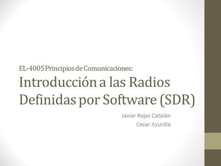 EL-4005 Principios de Comunicaciones: Introducción a las Radios Definidas por Software (SDR) Javier Rojas Catalán Cesar Azurdia.