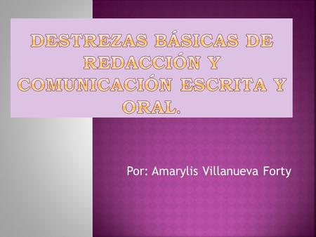 Por: Amarylis Villanueva Forty.  A continuación presentaré un informe breve sobre las destrezas de redacción, comunicación oral y escrita. Estas herramientas.