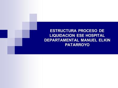ESTRUCTURA PROCESO DE LIQUIDACION ESE HOSPITAL DEPARTAMENTAL MANUEL ELKIN PATARROYO.