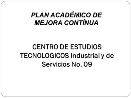 CENTRO DE ESTUDIOS TECNOLOGICOS Industrial y de Servicios No. 09 PLAN ACADÉMICO DE MEJORA CONTÍNUA.