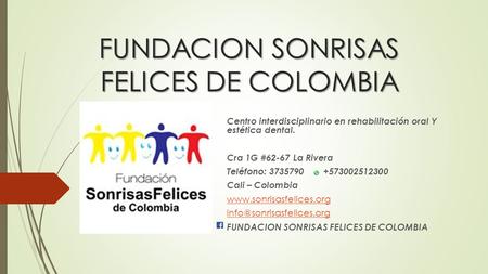 FUNDACION SONRISAS FELICES DE COLOMBIA Centro interdisciplinario en rehabilitación oral Y estética dental. Cra 1G #62-67 La Rivera Teléfono: 3735790 +573002512300.