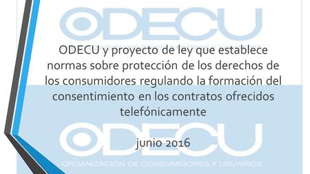 ODECU y proyecto de ley que establece normas sobre protección de los derechos de los consumidores regulando la formación del consentimiento en los contratos.