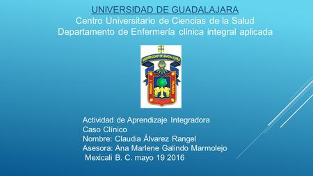 UNIVERSIDAD DE GUADALAJARA Centro Universitario de Ciencias de la Salud Departamento de Enfermería clínica integral aplicada Actividad de Aprendizaje Integradora.