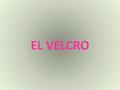 EL VELCRO. AUTOR: Se cuenta que en 1948, tras venir de un paseo por el campo con su perro, el ingeniero suizo George de Mestral descubrió lo complicado.