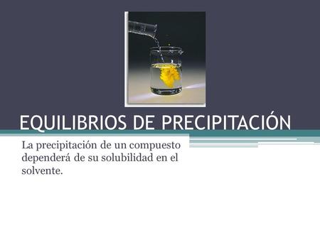 EQUILIBRIOS DE PRECIPITACIÓN La precipitación de un compuesto dependerá de su solubilidad en el solvente.