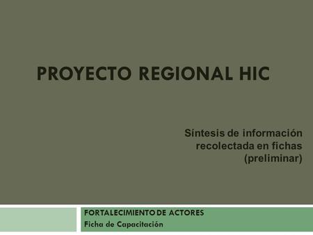 PROYECTO REGIONAL HIC FORTALECIMIENTO DE ACTORES Ficha de Capacitación Síntesis de información recolectada en fichas (preliminar)
