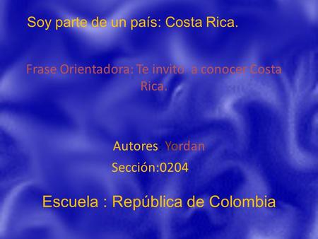 Autores: Yordan Sección:0204 Frase Orientadora: Te invito a conocer Costa Rica. Soy parte de un país: Costa Rica. Escuela : República de Colombia.