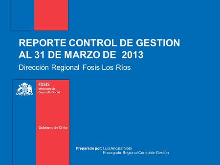 REPORTE CONTROL DE GESTION AL 31 DE MARZO DE 2013 Dirección Regional Fosis Los Ríos Preparado por: Luis Ancalaf Soto Encargado Regional Control de Gestión.