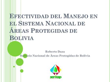 E FECTIVIDAD DEL M ANEJO EN EL S ISTEMA N ACIONAL DE Á REAS P ROTEGIDAS DE B OLIVIA Roberto Daza Servicio Nacional de Áreas Protegidas de Bolivia.