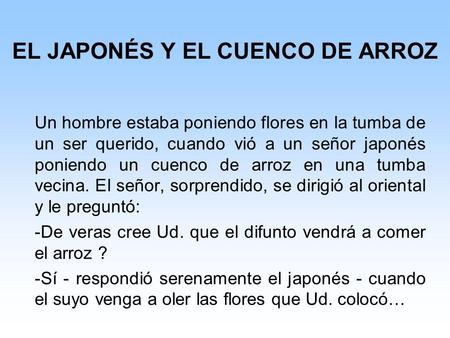 EL JAPONÉS Y EL CUENCO DE ARROZ Un hombre estaba poniendo flores en la tumba de un ser querido, cuando vió a un señor japonés poniendo un cuenco de arroz.